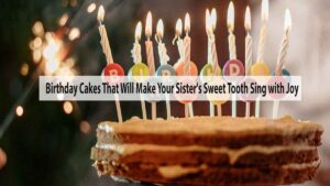 Birthday Cakes That Will Make Your Sister's Sweet Tooth Sing with Joy